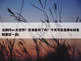 全剧终or大逆转？你准备好了吗？今天可能是滕哈赫曼联最后一战！