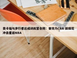 奥卡福与步行者达成训练营合同：曾效力CBA 前探花冲击重返NBA