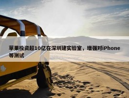 苹果投资超10亿在深圳建实验室，增强对iPhone等测试