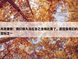 苏亚雷斯：我们很久没在自己主场比赛了，亚冠是我们的目标之一