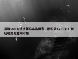 曼联500万清洗新马塞洛爆发，回购需4200万！滕哈格却无左闸可用