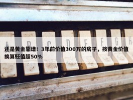 还是黄金靠谱！3年前价值300万的房子，按黄金价值换算贬值超50%