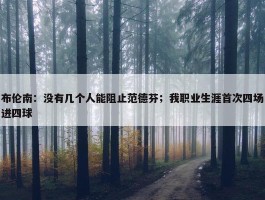 布伦南：没有几个人能阻止范德芬；我职业生涯首次四场进四球