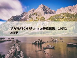 华为WATCH Ultimate开启预热，10月22日见