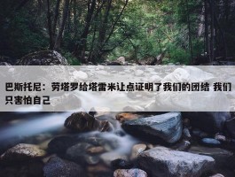 巴斯托尼：劳塔罗给塔雷米让点证明了我们的团结 我们只害怕自己