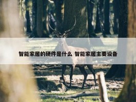 智能家居的硬件是什么 智能家居主要设备