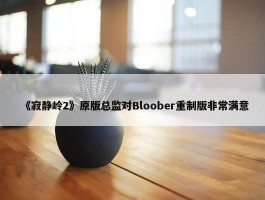 《寂静岭2》原版总监对Bloober重制版非常满意