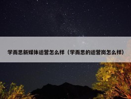 学而思新媒体运营怎么样（学而思的运营岗怎么样）