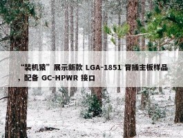 “装机猿”展示新款 LGA-1851 背插主板样品，配备 GC-HPWR 接口