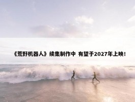 《荒野机器人》续集制作中 有望于2027年上映！