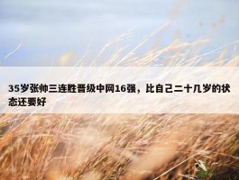 35岁张帅三连胜晋级中网16强，比自己二十几岁的状态还要好