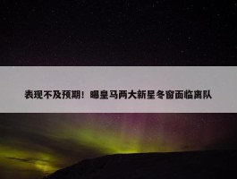 表现不及预期！曝皇马两大新星冬窗面临离队