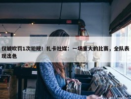 仅被吹罚1次犯规！扎卡社媒：一场重大的比赛，全队表现出色