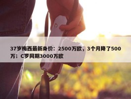 37岁梅西最新身价：2500万欧，3个月降了500万；C罗同期3000万欧