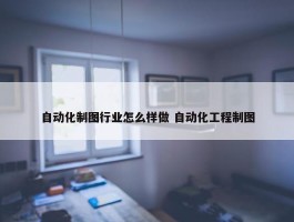 自动化制图行业怎么样做 自动化工程制图