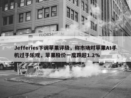 Jefferies下调苹果评级，称市场对苹果AI手机过于乐观，苹果股价一度跌超1.2%