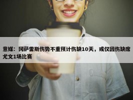 意媒：冈萨雷斯伤势不重预计伤缺10天，或仅因伤缺席尤文1场比赛