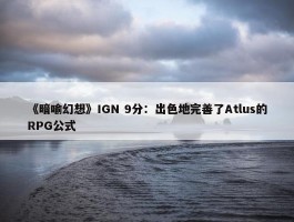 《暗喻幻想》IGN 9分：出色地完善了Atlus的RPG公式