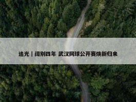 追光｜阔别四年 武汉网球公开赛焕新归来