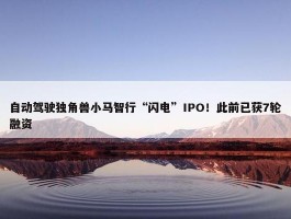 自动驾驶独角兽小马智行“闪电”IPO！此前已获7轮融资