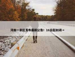 河南一景区发布最新公告！18日起封闭→