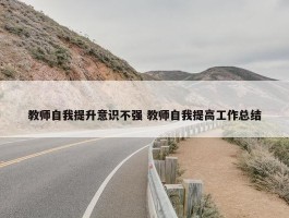 教师自我提升意识不强 教师自我提高工作总结