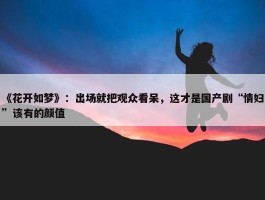 《花开如梦》：出场就把观众看呆，这才是国产剧“情妇”该有的颜值