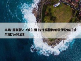 半场-曼联暂2-2波尔图 拉什福德传射霍伊伦破门波尔图7分钟2球