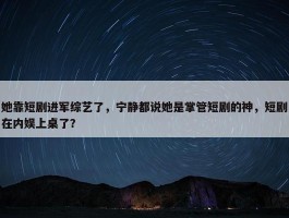 她靠短剧进军综艺了，宁静都说她是掌管短剧的神，短剧在内娱上桌了？