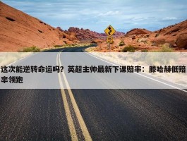 这次能逆转命运吗？英超主帅最新下课赔率：滕哈赫低赔率领跑