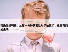 程进激情喊话：从第一分钟就要让对手怕我们，这是我们的主场