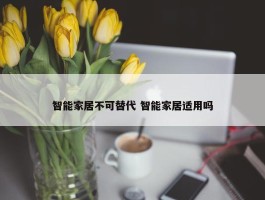 智能家居不可替代 智能家居适用吗