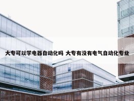 大专可以学电器自动化吗 大专有没有电气自动化专业