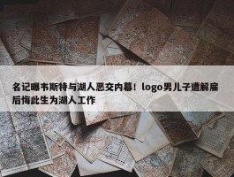 名记曝韦斯特与湖人恶交内幕！logo男儿子遭解雇 后悔此生为湖人工作