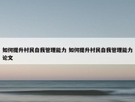 如何提升村民自我管理能力 如何提升村民自我管理能力论文