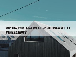 海外网友热议TES击败T1：JKL的顶级表演！T1的团战太糟糕了