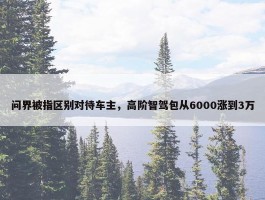 问界被指区别对待车主，高阶智驾包从6000涨到3万