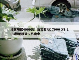 准旗舰仅4999元！蓝宝石RX 7900 XT 20G极地版显卡热卖中