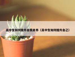 高中生如何提升自我素养（高中生如何提升自己）