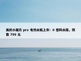 美的小魔方 pro 电热水瓶上市：0 塑料水路，预售 799 元