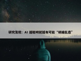 研究发现：AI 越聪明就越有可能“胡编乱造”