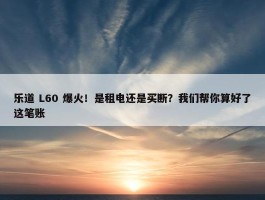 乐道 L60 爆火！是租电还是买断？我们帮你算好了这笔账