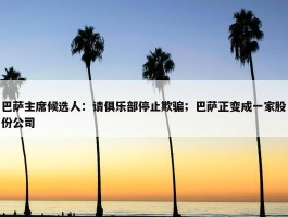 巴萨主席候选人：请俱乐部停止欺骗；巴萨正变成一家股份公司