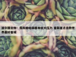 波尔图主帅：我和滕哈赫都有巨大压力 曼联差点击败世界最好曼城