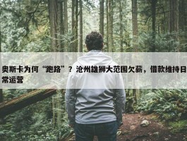 奥斯卡为何“跑路”？沧州雄狮大范围欠薪，借款维持日常运营