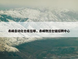 赤峰自动化仓库在哪，赤峰物流仓储招聘中心