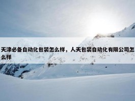 天津必备自动化包装怎么样，人天包装自动化有限公司怎么样