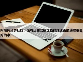 阿瑙托维奇社媒：没有比在欧冠之夜的球迷面前进球更美好的事