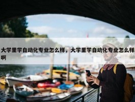 大学里学自动化专业怎么样，大学里学自动化专业怎么样啊