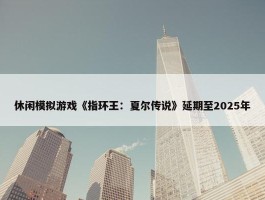 休闲模拟游戏《指环王：夏尔传说》延期至2025年